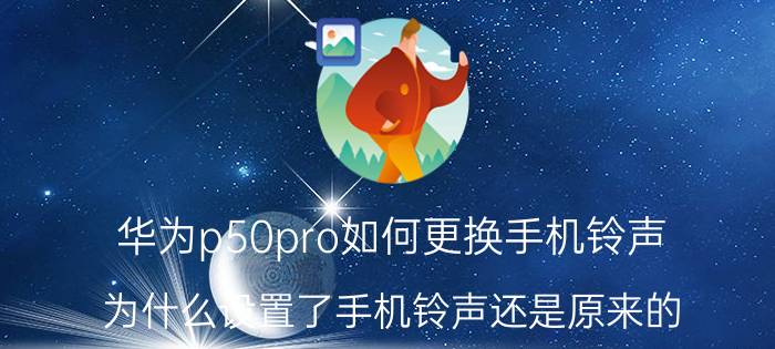 华为p50pro如何更换手机铃声 为什么设置了手机铃声还是原来的？